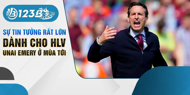 Sự tin tưởng rất lớn dành cho HLV Unai Emery ở mùa tới