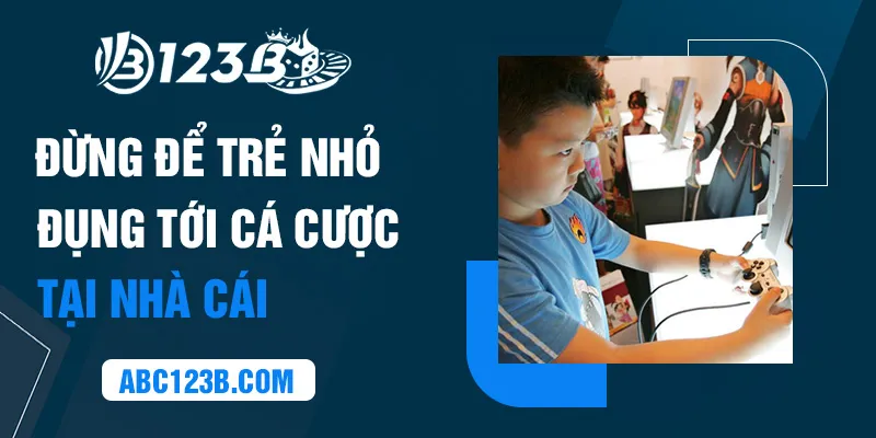 Đừng để trẻ nhỏ tham gia cá cược tại nhà cái 