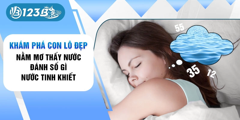 Khám phá con lô đẹp nằm mơ thấy nước đánh số gì - Nước tinh khiết